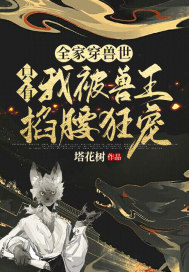 全家穿兽世,只有我被兽王掐腰狂宠!